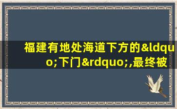 福建有地处海道下方的“下门”,最终被雅化为 d